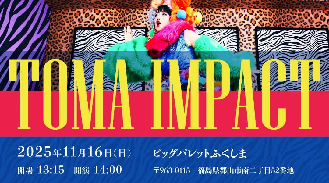 TOMA IMPACT ④ in 福島を2025年11月16日(日)、ビッグパレットふくしまにて開催!ぜひ、この機会をお見逃しなく☆