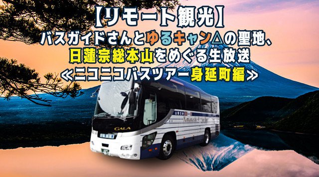 【リモート観光】バスガイドさんと『ゆるキャン△』の聖地や、日蓮宗総本山『久遠寺』を巡るオンラインバスツアーをニコニコで生中継【参加無料】2021年2月23日(火・祝)12時から17時くらいまで