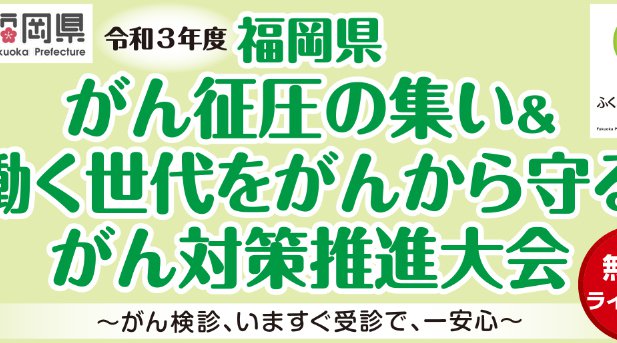 「令和３年度福岡県がん征圧の集い＆働く世代をがんから守るがん対策推進大会『がん検診、いますぐ受診で、一安心』を開催します！！